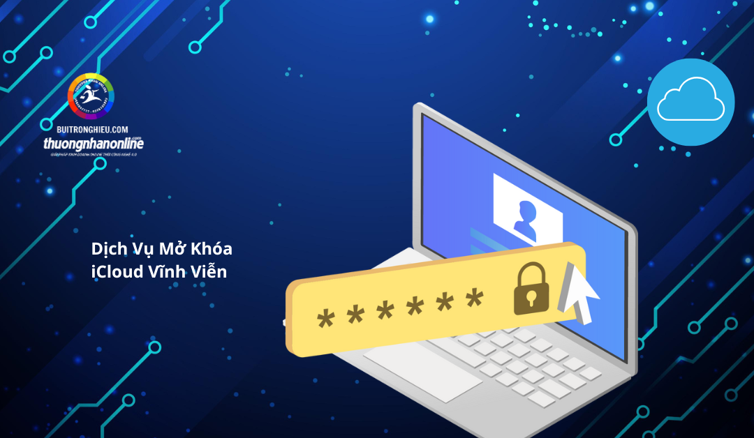 Dịch Vụ Mở Khóa iCloud Vĩnh Viễn Uy Tín, An Toàn, Hiệu Quả